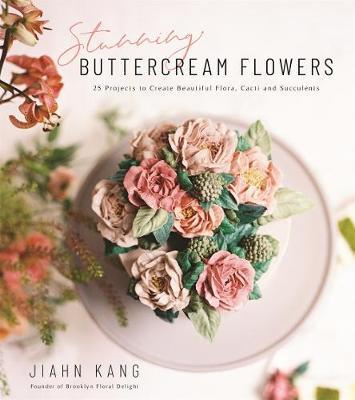 Stunning Buttercream Flowers: 25 Projects to Create Edible Flora, Cacti and Succulents - Jiahn Kang