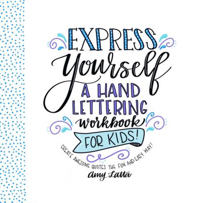 Express Yourself: A Hand Lettering Workbook for Kids: Create Awesome Quotes the Fun & Easy Way! - Amy Latta