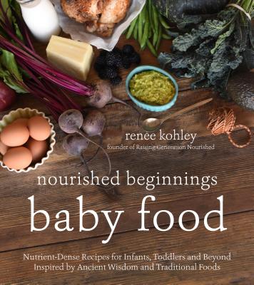 Nourished Beginnings Baby Food: Nutrient-Dense Recipes for Infants, Toddlers and Beyond Inspired by Ancient Wisdom and Traditional Foods - Renee Kohley