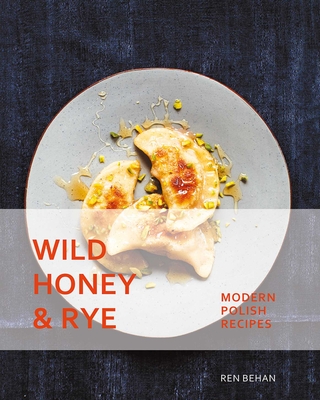 Wild Honey and Rye: Modern Polish Recipes - Ren Behan