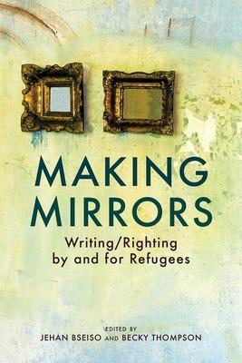 Making Mirrors: Writing/Righting by Refugees - Becky Thompson