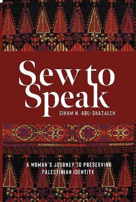 Sew to Speak: A Woman's Journey to Preserving Palestinian Identity - Siham N. Abu-ghazaleh