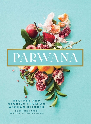 Parwana: Recipes and Stories from an Afghan Kitchen - Durkhanai Ayubi