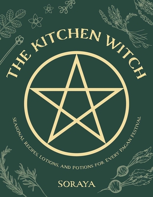 The Kitchen Witch: Seasonal Recipes, Lotions, and Potions for Every Pagan Festival - Soraya