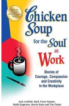 Coperta cărții 'Chicken Soup for the Soul at Work: Stories of Courage, Compassion and Creativity in the Workplace - Jack Canfield'