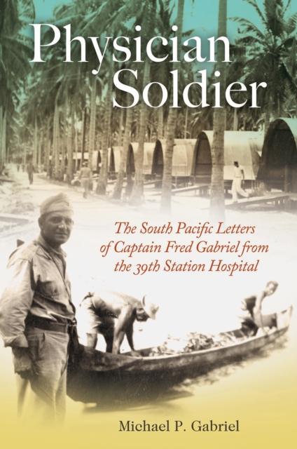 Physician Soldier, Volume 166: The South Pacific Letters of Captain Fred Gabriel from the 39th Station Hospital - Michael P. Gabriel