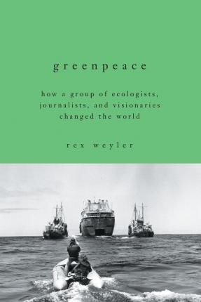 Greenpeace: How a Group of Ecologists, Journalists, and Visionaries Changed the World - Rex Weyler