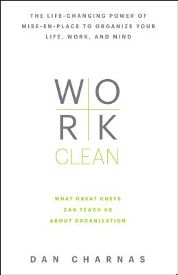 Work Clean: The Life-Changing Power of Mise-En-Place to Organize Your Life, Work, and Mind - Dan Charnas