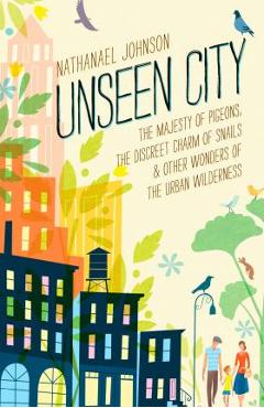 Poza produsului Unseen City: The Majesty of Pigeons, the Discreet Charm of Snails & Other Wonders of the Urban Wilderness - Nathanael Johnson