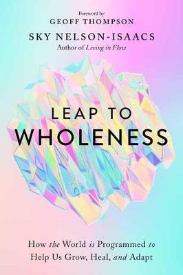 Leap to Wholeness: How the World Is Programmed to Help Us Grow, Heal, and Adapt - Sky Nelson-isaacs