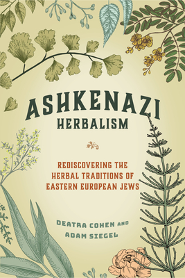 Ashkenazi Herbalism: Rediscovering the Herbal Traditions of Eastern European Jews - Deatra Cohen