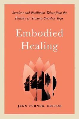 Embodied Healing: Survivor and Facilitator Voices from the Practice of Trauma-Sensitive Yoga - Jenn Turner