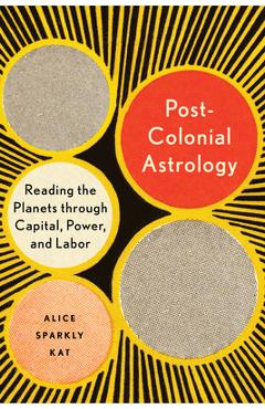 Poza produsului Postcolonial Astrology: Reading the Planets Through Capital, Power, and Labor - Alice Sparkly Kat