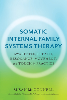 Somatic Internal Family Systems Therapy: Awareness, Breath, Resonance, Movement, and Touch in Practice - Susan Mcconnell