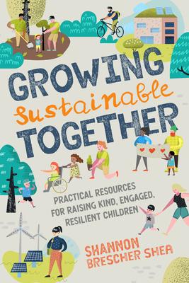 Growing Sustainable Together: Practical Resources for Raising Kind, Engaged, Resilient Children - Shannon Brescher Shea