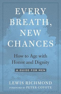 Every Breath, New Chances: How to Age with Honor and Dignity--A Guide for Men - Lewis Richmond