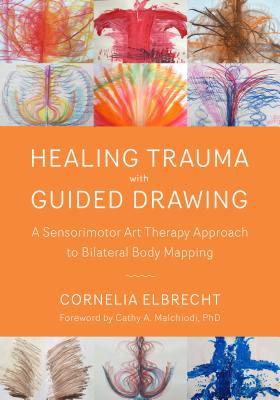 Healing Trauma with Guided Drawing: A Sensorimotor Art Therapy Approach to Bilateral Body Mapping - Cornelia Elbrecht