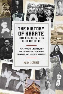 The History of Karate and the Masters Who Made It: Development, Lineages, and Philosophies of Traditional Okinawan and Japanese Karate-Do - Mark I. Cramer