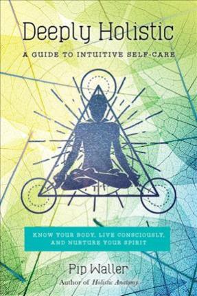 Deeply Holistic: A Guide to Intuitive Self-Care--Know Your Body, Live Consciously, and Nurture Your Spirit - Pip Waller