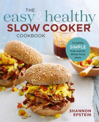 The Easy & Healthy Slow Cooker Cookbook: Incredibly Simple Prep-And-Go Whole Food Meals - Shannon Epstein