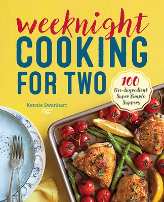 Weeknight Cooking for Two: 100 Five-Ingredient Super Simple Suppers - Kenzie Swanhart