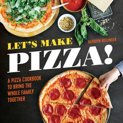 Let's Make Pizza!: A Pizza Cookbook to Bring the Whole Family Together - Kathryn Kellinger
