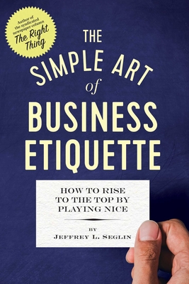 The Simple Art of Business Etiquette: How to Rise to the Top by Playing Nice - Jeffrey L. Seglin
