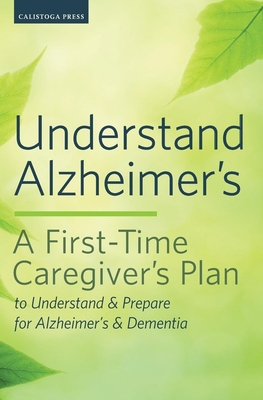 Understand Alzheimer's: A First-Time Caregiver's Plan to Understand & Prepare for Alzheimer's & Dementia - Calistoga Press
