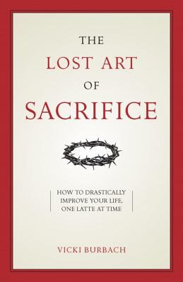 The Lost Art of Sacrifice: How to Carry Your Cross with Grace - Vicki Burbach