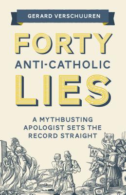 Forty Anti-Catholic Lies: A Mythbusting Apologist Sets the Record Straight - Gerard Verschuuren