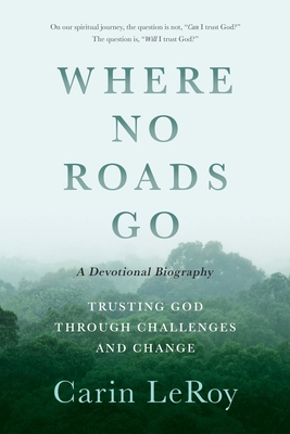 Where No Roads Go: Trusting God through Challenges and Change (A Devotional Biography) - Carin Leroy