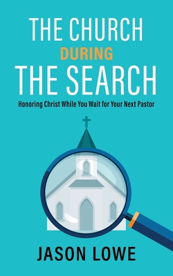 The Church During the Search: Honoring Christ While You Wait for Your Next Pastor - Jason Lowe