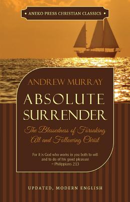 Absolute Surrender: The Blessedness of Forsaking All and Following Christ - Andrew Murray
