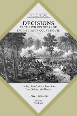 Decisions at the Wilderness and Spotsylvania Court House: The Eighteen Critical Decisions That Defined the Battles - Dave Townsend