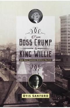 Poza produsului From Boss Crump to King Willie: How Race Changed Memphis Politics - Otis L. Sanford