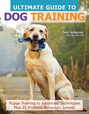 Ultimate Guide to Dog Training: Puppy Training to Advanced Techniques Plus 25 Problem Behaviors Solved! - Teoti Anderson