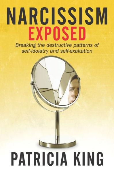 Narcissism Exposed: Breaking the Self-Destructive Patterns of Self-Idolatry and Self-Exaltation - Patricia King