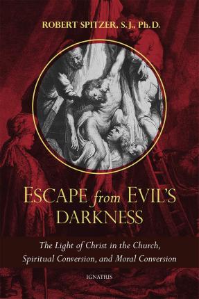 Escape from Evil's Darkness: The Light of Christ in the Church, Spiritual Conversion, and Moral Conversion - Robert Spitzer S. J.