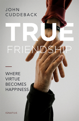 True Friendship: Where Virtue Becomes Happiness - John Cuddeback