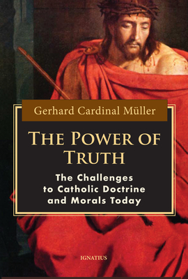 The Power of Truth: The Challenges of Catholic Doctrine and Morals Today - Cardinal Gerhard M�ller
