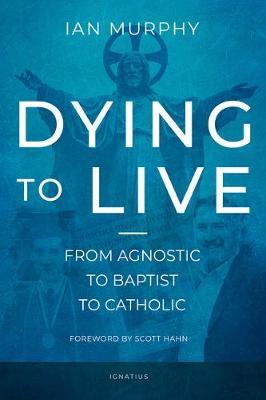 Dying to Live: From Agnostic to Baptist to Catholic - Ian Murphy