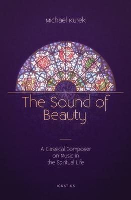 The Sound of Beauty: A Classical Composer on Music in the Spiritual Life - Michael Kurek