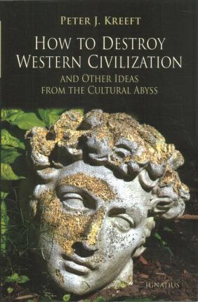 How to Destroy Western Civilization and Other Ideas from the Cultural Abyss - Peter Kreeft