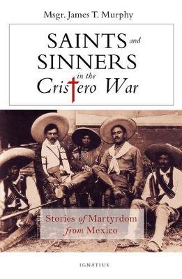 Saints and Sinners in the Cristero War: Stories of Martyrdom from Mexico - James Murphy