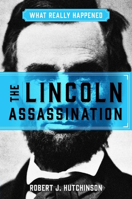 What Really Happened: The Lincoln Assassination - Robert J. Hutchinson