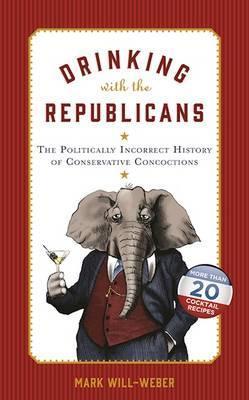 Drinking with the Republicans: The Politically Incorrect History of Conservative Concoctions - Mark Will-weber