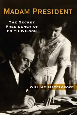 Madam President: The Secret Presidency of Edith Wilson - William Hazelgrove