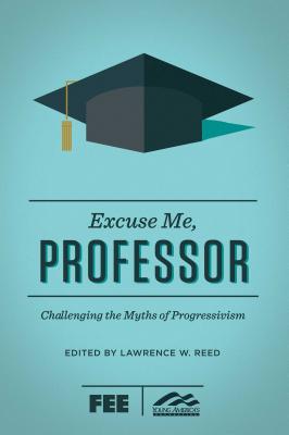 Excuse Me, Professor: Challenging the Myths of Progressivism - Lawrence W. Reed
