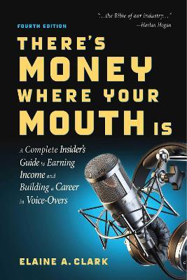 There's Money Where Your Mouth Is (Fourth Edition): A Complete Insider's Guide to Earning Income and Building a Career in Voice-Overs - Elaine A. Clark