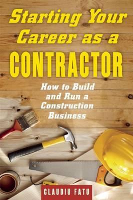 Starting Your Career as a Contractor: How to Build and Run a Construction Business - Claudiu Fatu